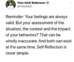 @yoloakili "Reminder: Your feelings are always valid. But your assessment of the situation, the context and the impact of your behaviours? That can be wholly inaccurate. And both can exist at the same time. Self Reflection is never simple.